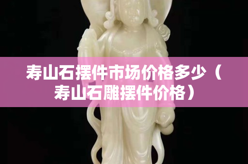 壽山石擺件市場價格多少（壽山石雕擺件價格）