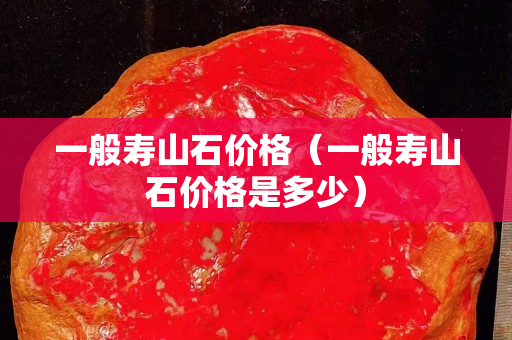 一般壽山石價格（一般壽山石價格是多少）