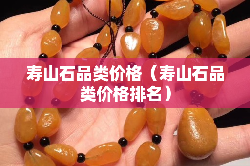 壽山石品類價格（壽山石品類價格排名）