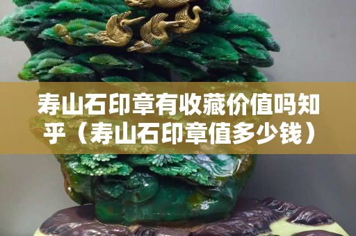 壽山石印章有收藏價(jià)值嗎知乎（壽山石印章值多少錢）