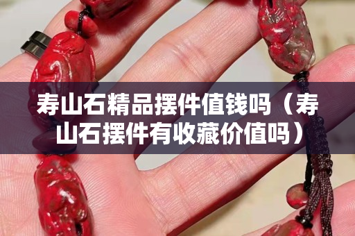 壽山石精品擺件值錢(qián)嗎（壽山石擺件有收藏價(jià)值嗎）