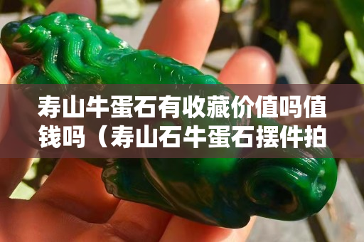 壽山牛蛋石有收藏價值嗎值錢嗎（壽山石牛蛋石擺件拍賣）