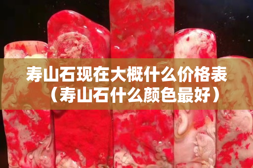 壽山石現在大概什么價格表（壽山石什么顏色最好）