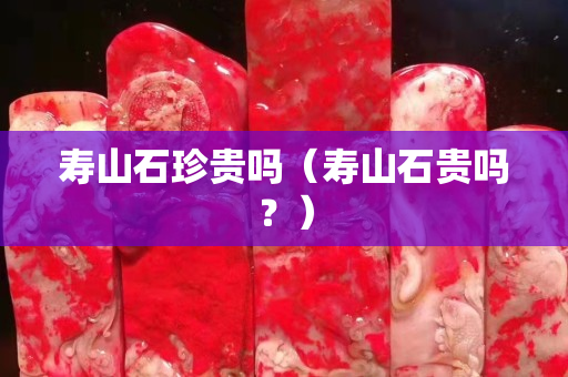 壽山石珍貴嗎（壽山石貴嗎？）