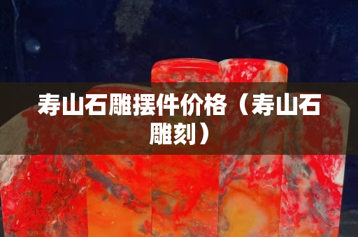 壽山石雕擺件價格（壽山石雕刻）