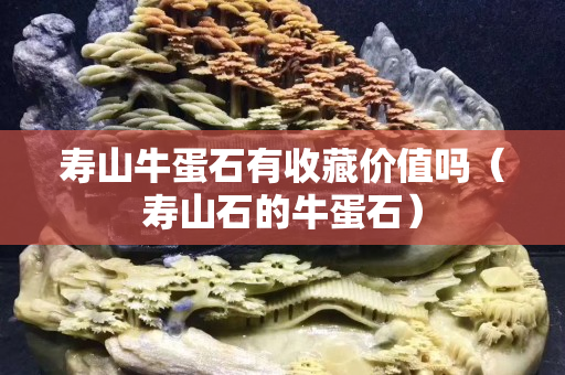 壽山牛蛋石有收藏價值嗎（壽山石的牛蛋石）