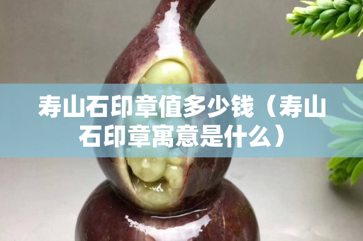 壽山石印章值多少錢（壽山石印章寓意是什么）