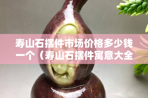 壽山石擺件市場價格多少錢一個（壽山石擺件寓意大全）