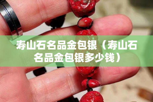 壽山石名品金包銀（壽山石名品金包銀多少錢）
