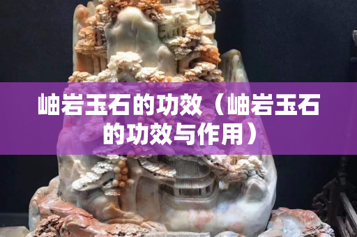 岫巖玉石的功效（岫巖玉石的功效與作用）