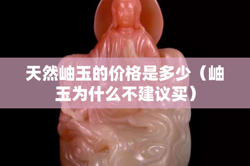 天然岫玉的價格是多少（岫玉為什么不建議買）
