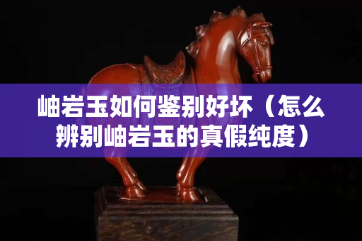 岫巖玉如何鑒別好壞（怎么辨別岫巖玉的真假純度）