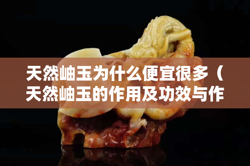 天然岫玉為什么便宜很多（天然岫玉的作用及功效與作用）