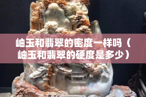 岫玉和翡翠的密度一樣嗎（岫玉和翡翠的硬度是多少）