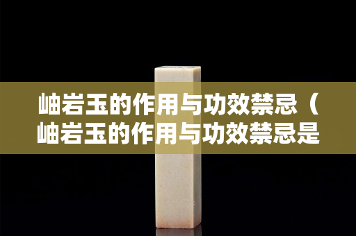 岫巖玉的作用與功效禁忌（岫巖玉的作用與功效禁忌是什么）