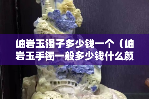 岫巖玉鐲子多少錢一個（岫巖玉手鐲一般多少錢什么顏色的價高 百度知道）