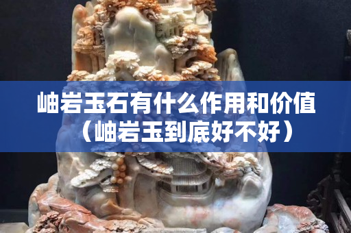 岫巖玉石有什么作用和價值（岫巖玉到底好不好）