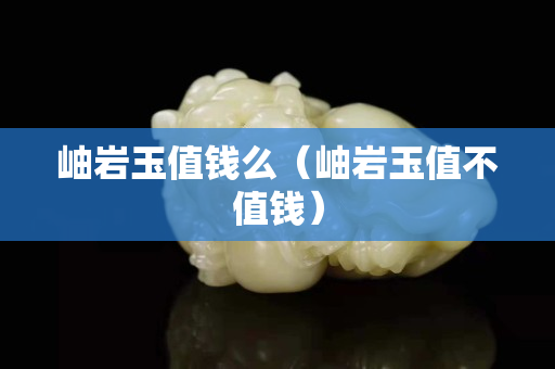 岫巖玉值錢么（岫巖玉值不值錢）