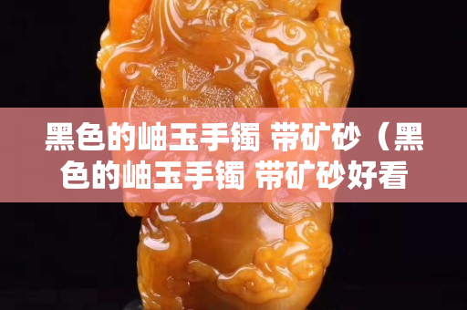 黑色的岫玉手鐲 帶礦砂（黑色的岫玉手鐲 帶礦砂好看嗎）