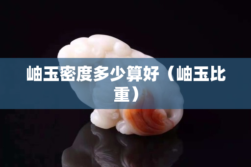 岫玉密度多少算好（岫玉比重）