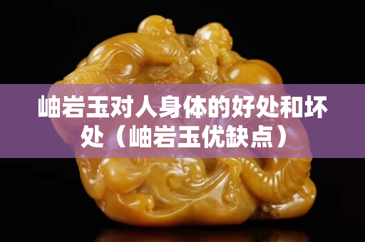 岫巖玉對(duì)人身體的好處和壞處（岫巖玉優(yōu)缺點(diǎn)）
