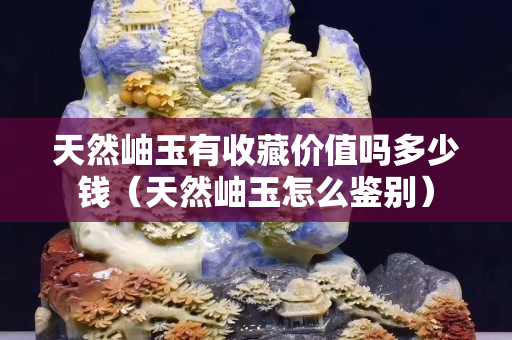 天然岫玉有收藏價值嗎多少錢（天然岫玉怎么鑒別）