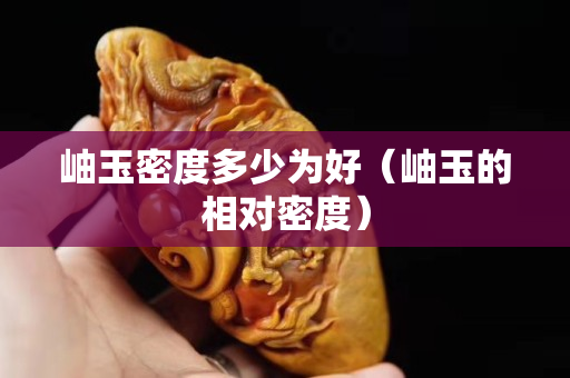 岫玉密度多少為好（岫玉的相對密度）