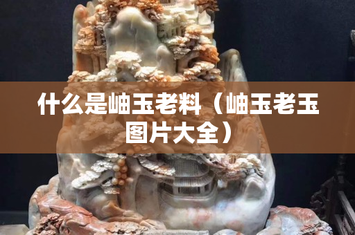 什么是岫玉老料（岫玉老玉圖片大全）