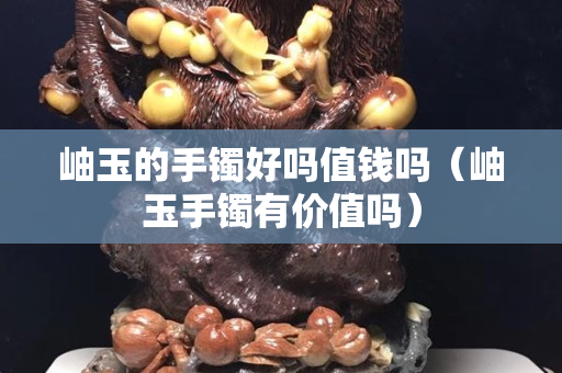 岫玉的手鐲好嗎值錢嗎（岫玉手鐲有價值嗎）
