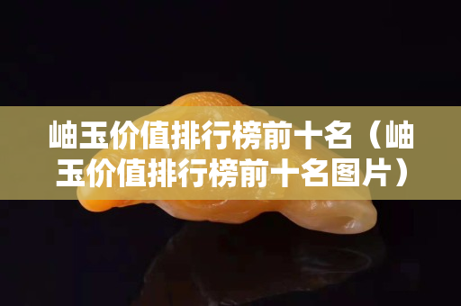 岫玉價值排行榜前十名（岫玉價值排行榜前十名圖片）