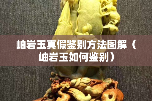 岫巖玉真假鑒別方法圖解（岫巖玉如何鑒別）