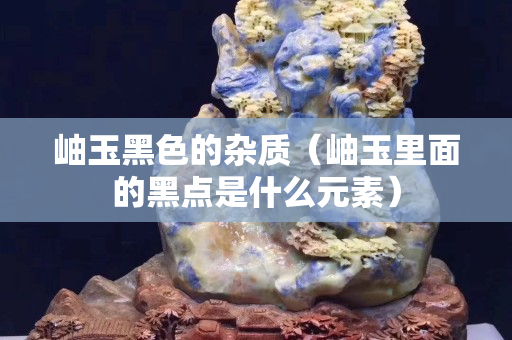 岫玉黑色的雜質(zhì)（岫玉里面的黑點(diǎn)是什么元素）