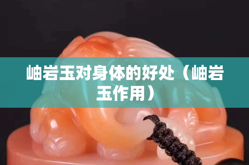 岫巖玉對身體的好處（岫巖玉作用）
