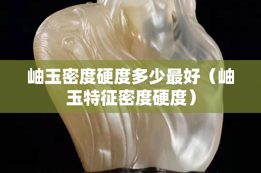 岫玉密度硬度多少最好（岫玉特征密度硬度）