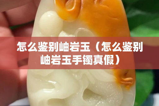 怎么鑒別岫巖玉（怎么鑒別岫巖玉手鐲真假）