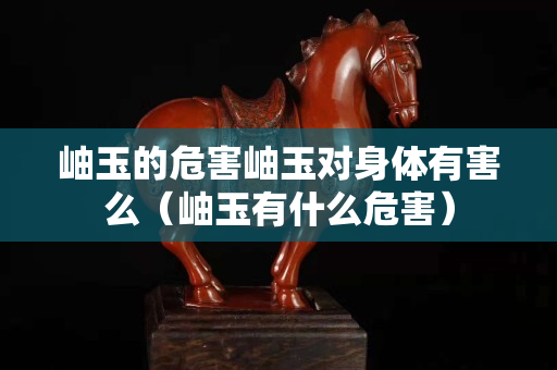 岫玉的危害岫玉對身體有害么（岫玉有什么危害）