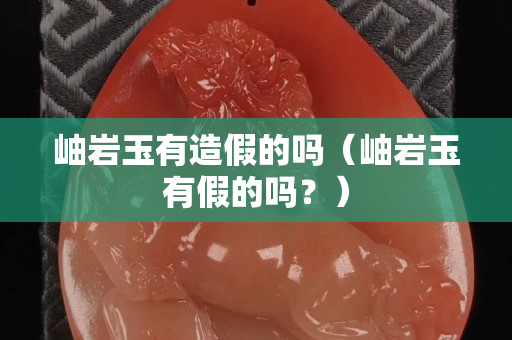 岫巖玉有造假的嗎（岫巖玉有假的嗎？）