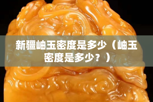 新疆岫玉密度是多少（岫玉密度是多少？）