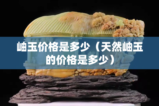 岫玉價格是多少（天然岫玉的價格是多少）