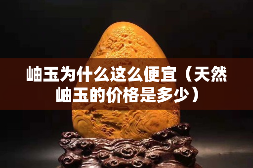 岫玉為什么這么便宜（天然岫玉的價格是多少）