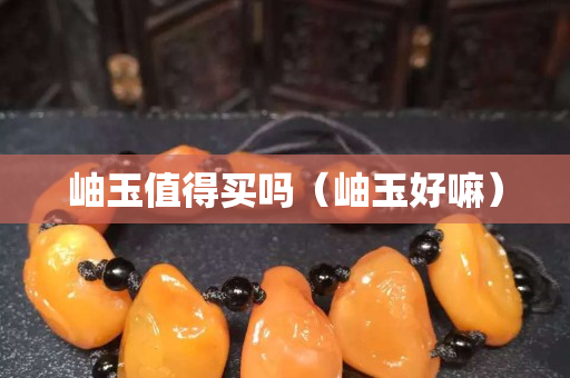 岫玉值得買嗎（岫玉好嘛）