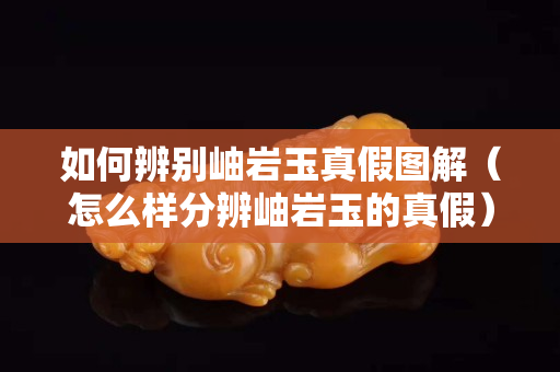如何辨別岫巖玉真假圖解（怎么樣分辨岫巖玉的真假）