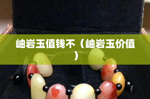 岫巖玉值錢不（岫巖玉價值）