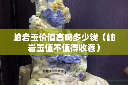 岫巖玉價值高嗎多少錢（岫巖玉值不值得收藏）