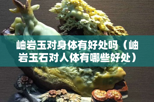 岫巖玉對身體有好處嗎（岫巖玉石對人體有哪些好處）