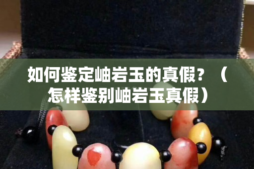 如何鑒定岫巖玉的真假？（怎樣鑒別岫巖玉真假）