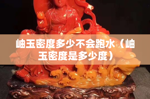 岫玉密度多少不會跑水（岫玉密度是多少度）