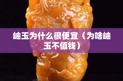 岫玉為什么很便宜（為啥岫玉不值錢）