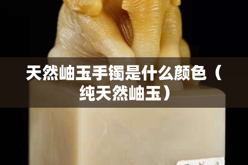 天然岫玉手鐲是什么顏色（純天然岫玉）