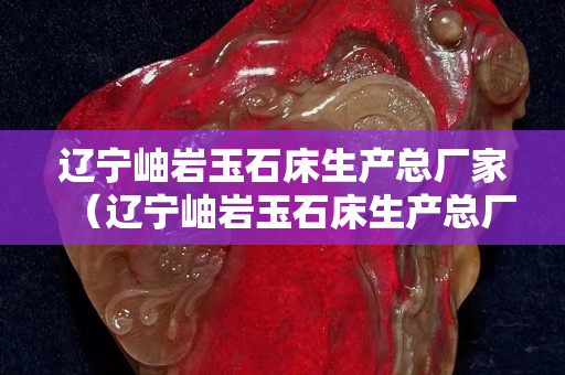 遼寧岫巖玉石床生產總廠家（遼寧岫巖玉石床生產總廠家有哪些）